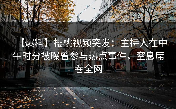 【爆料】樱桃视频突发：主持人在中午时分被曝曾参与热点事件，窒息席卷全网