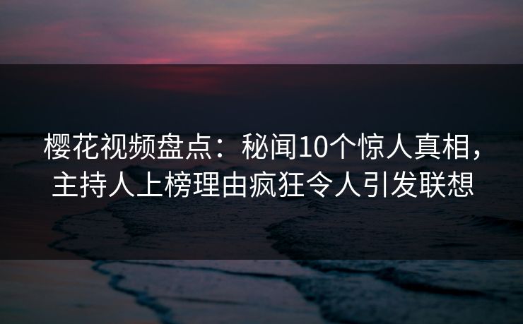 樱花视频盘点：秘闻10个惊人真相，主持人上榜理由疯狂令人引发联想