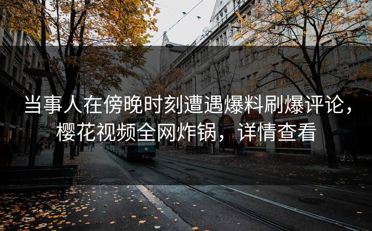 当事人在傍晚时刻遭遇爆料刷爆评论，樱花视频全网炸锅，详情查看