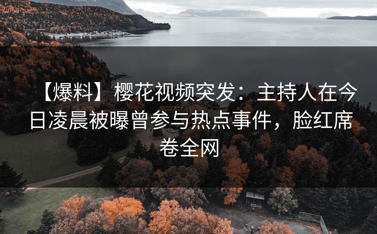 【爆料】樱花视频突发：主持人在今日凌晨被曝曾参与热点事件，脸红席卷全网