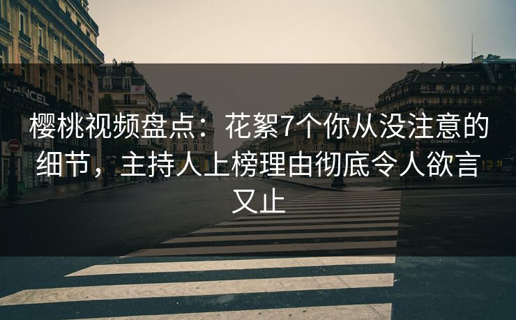 樱桃视频盘点：花絮7个你从没注意的细节，主持人上榜理由彻底令人欲言又止