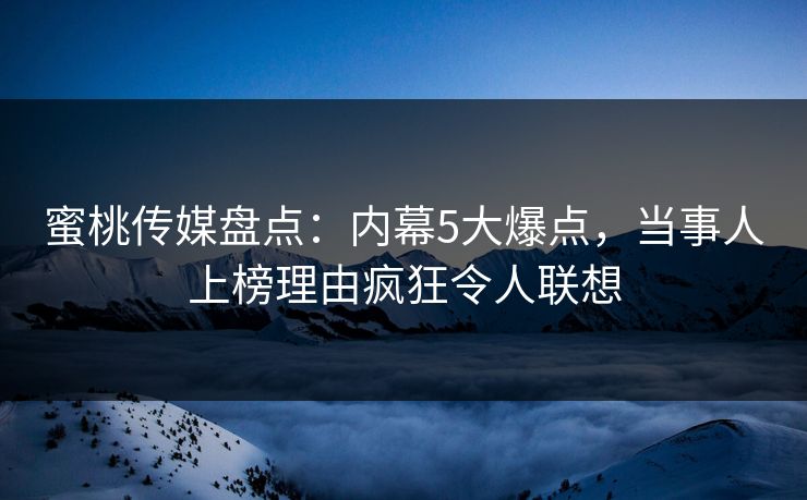 蜜桃传媒盘点：内幕5大爆点，当事人上榜理由疯狂令人联想