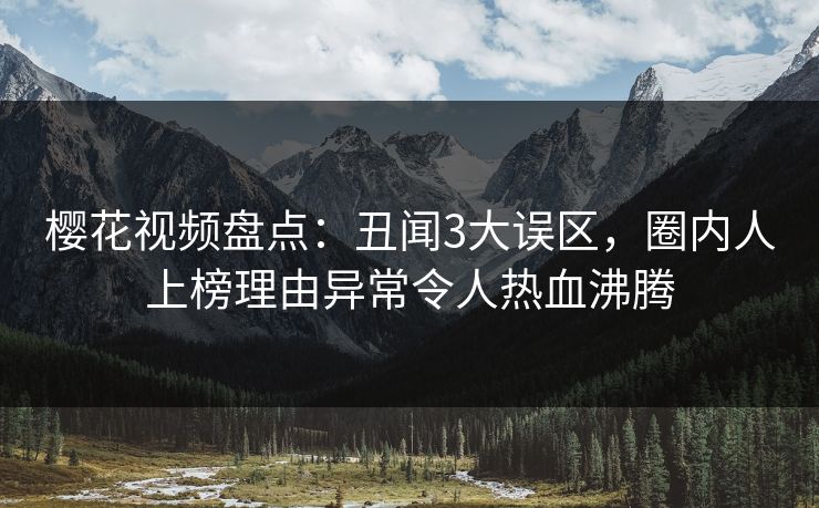 樱花视频盘点：丑闻3大误区，圈内人上榜理由异常令人热血沸腾