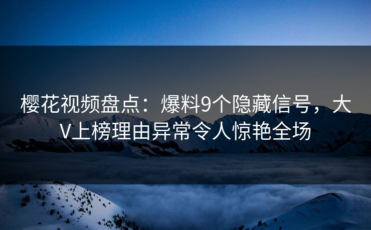 樱花视频盘点：爆料9个隐藏信号，大V上榜理由异常令人惊艳全场
