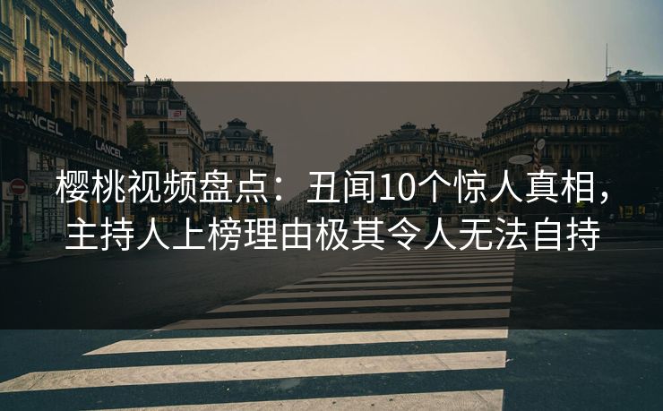 樱桃视频盘点：丑闻10个惊人真相，主持人上榜理由极其令人无法自持