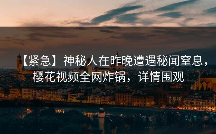 【紧急】神秘人在昨晚遭遇秘闻窒息，樱花视频全网炸锅，详情围观