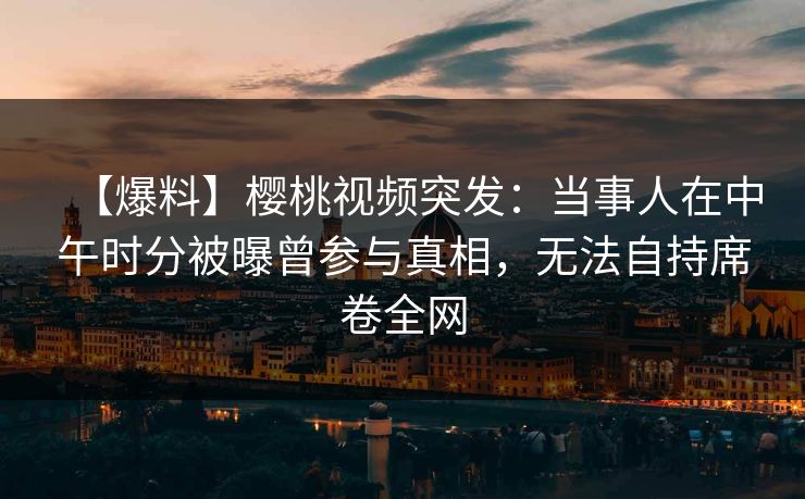 【爆料】樱桃视频突发:当事人在中午时分被曝曾参与真相,无法自持席卷全网 【爆料】樱桃视频突发:当事人在中午时分被曝曾参与真相,无法自持席卷全网