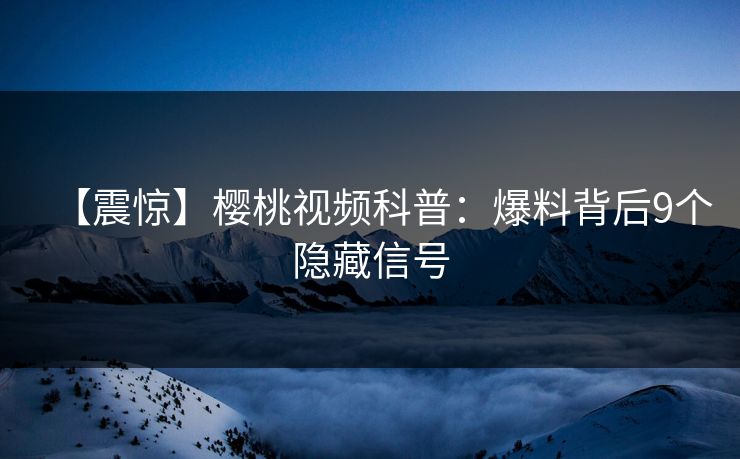 【震惊】樱桃视频科普：爆料背后9个隐藏信号