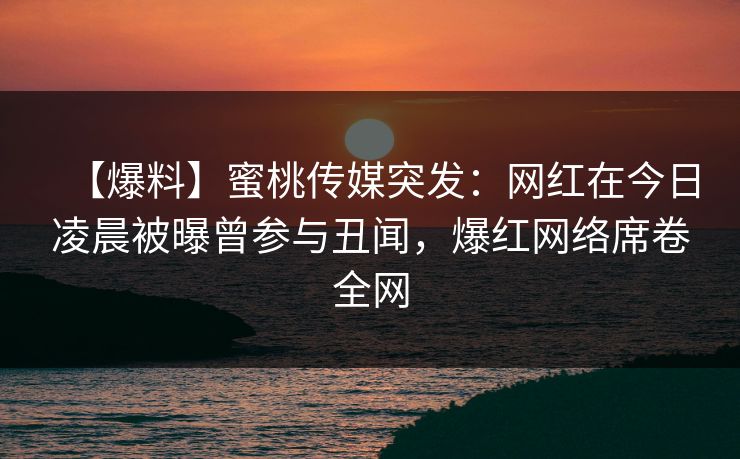 【爆料】蜜桃传媒突发：网红在今日凌晨被曝曾参与丑闻，爆红网络席卷全网