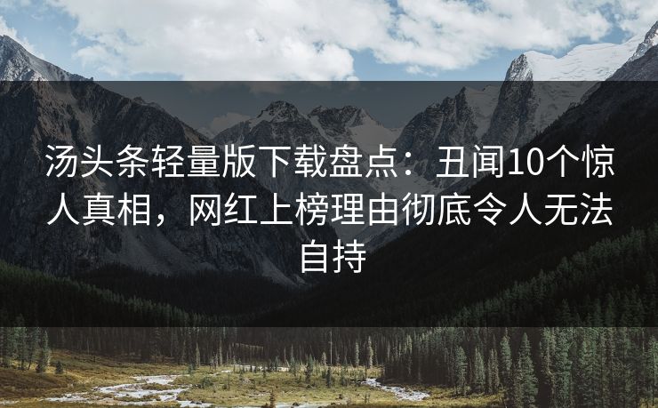 汤头条轻量版下载盘点：丑闻10个惊人真相，网红上榜理由彻底令人无法自持