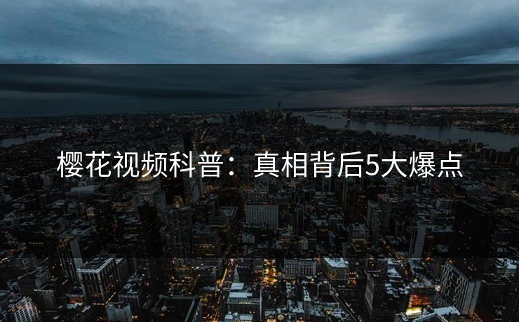 樱花视频科普：真相背后5大爆点