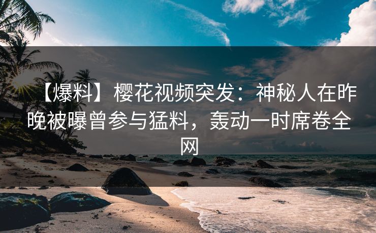 【爆料】樱花视频突发：神秘人在昨晚被曝曾参与猛料，轰动一时席卷全网