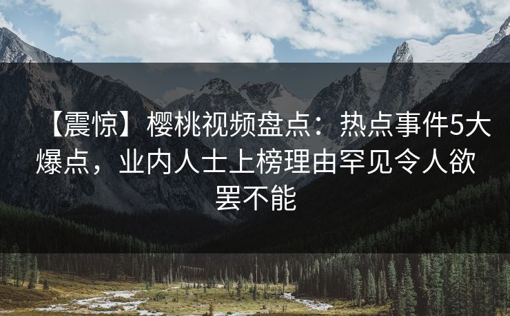 【震惊】樱桃视频盘点:热点事件5大爆点,业内人士上榜理由罕见令人欲罢不能 【震惊】樱桃视频盘点:热点事件5大爆点,业内人士上榜理由罕见令人欲罢不能