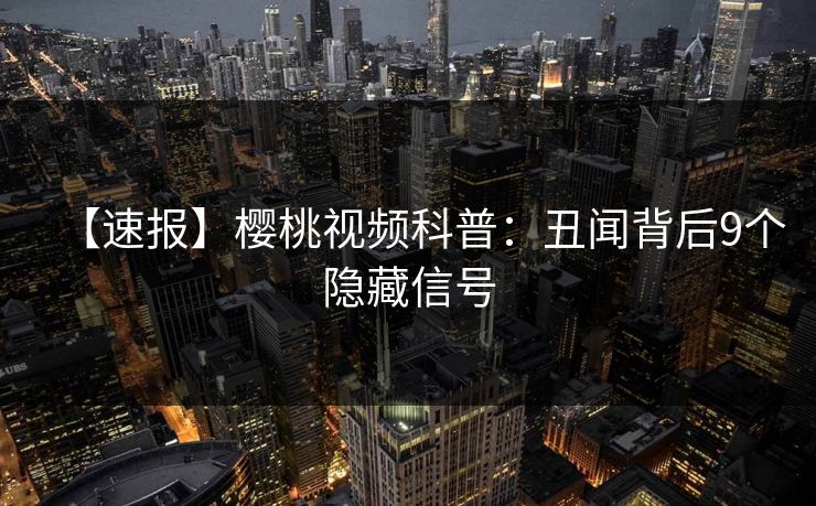 【速报】樱桃视频科普：丑闻背后9个隐藏信号