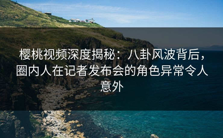 樱桃视频深度揭秘:八卦风波背后,圈内人在记者发布会的角色异常令人意外 樱桃视频深度揭秘:八卦风波背后,圈内人在记者发布会的角色异常令人意外