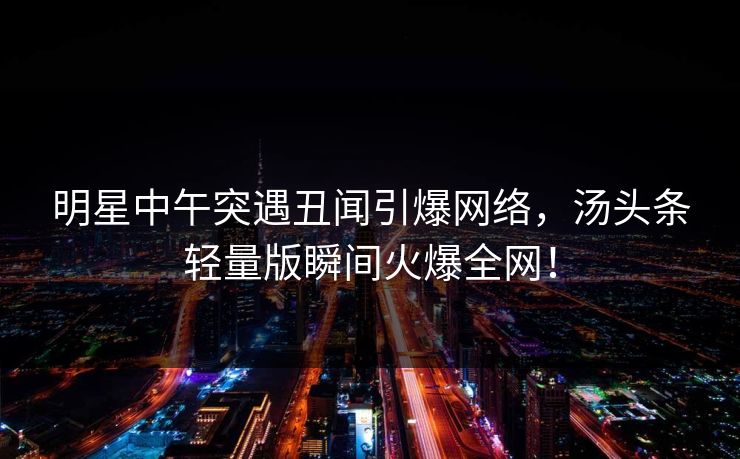 明星中午突遇丑闻引爆网络,汤头条轻量版瞬间火爆全网! 明星中午突遇丑闻引爆网络,汤头条轻量版瞬间火爆全网!