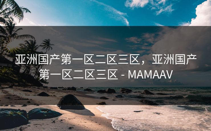 亚洲国产第一区二区三区,亚洲国产第一区二区三区 - MAMAAV 亚洲国产第一区二区三区,亚洲国产第一区二区三区 - MAMAAV
