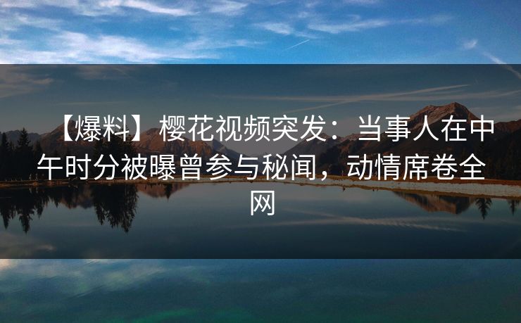 【爆料】樱花视频突发:当事人在中午时分被曝曾参与秘闻,动情席卷全网 【爆料】樱花视频突发:当事人在中午时分被曝曾参与秘闻,动情席卷全网