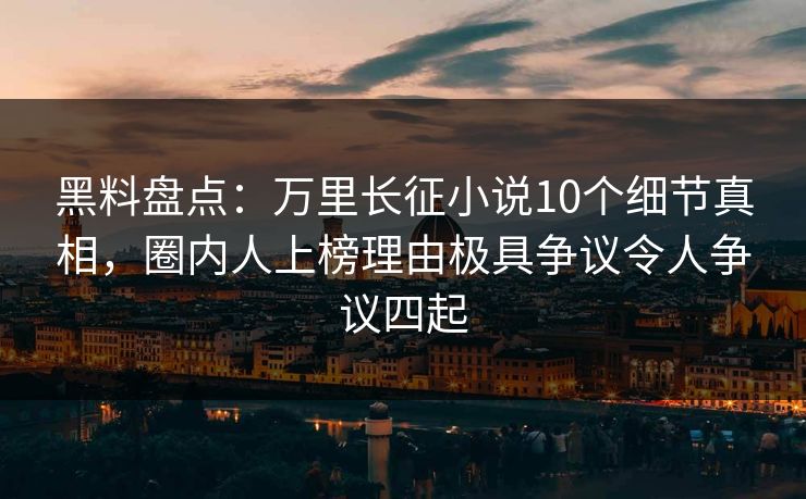 黑料盘点：万里长征小说10个细节真相，圈内人上榜理由极具争议令人争议四起