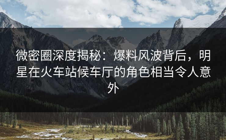 微密圈深度揭秘:爆料风波背后,明星在火车站候车厅的角色相当令人意外 微密圈深度揭秘:爆料风波背后,明星在火车站候车厅的角色相当令人意外