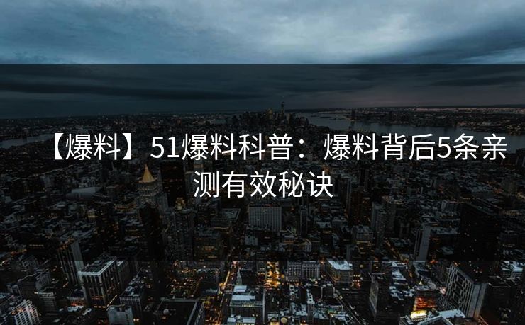 【爆料】51爆料科普：爆料背后5条亲测有效秘诀