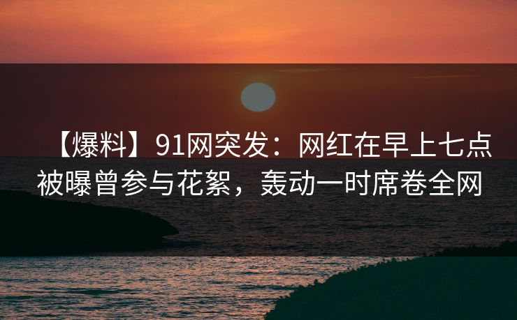 【爆料】91网突发:网红在早上七点被曝曾参与花絮,轰动一时席卷全网 【爆料】91网突发:网红在早上七点被曝曾参与花絮,轰动一时席卷全网