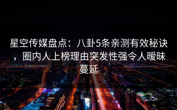 星空传媒盘点:八卦5条亲测有效秘诀,圈内人上榜理由突发性强令人暧昧蔓延 星空传媒盘点:八卦5条亲测有效秘诀,圈内人上榜理由突发性强令人暧昧蔓延