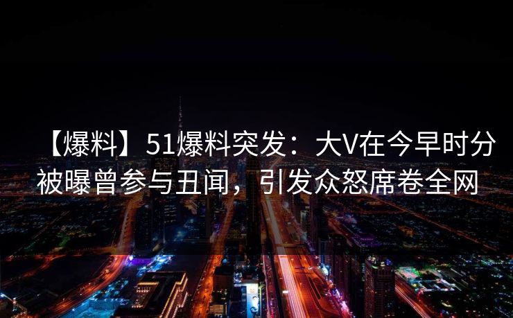 【爆料】51爆料突发:大V在今早时分被曝曾参与丑闻,引发众怒席卷全网 【爆料】51爆料突发:大V在今早时分被曝曾参与丑闻,引发众怒席卷全网