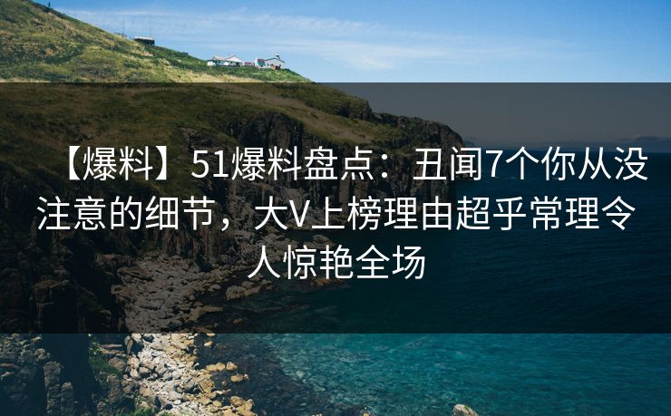 【爆料】51爆料盘点:丑闻7个你从没注意的细节,大V上榜理由超乎常理令人惊艳全场 【爆料】51爆料盘点:丑闻7个你从没注意的细节,大V上榜理由超乎常理令人惊艳全场