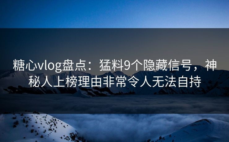 糖心vlog盘点：猛料9个隐藏信号，神秘人上榜理由非常令人无法自持