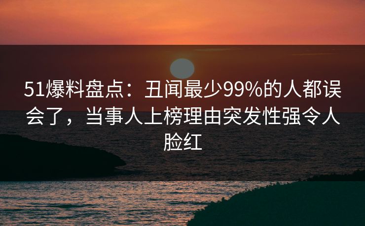51爆料盘点:丑闻最少99%的人都误会了,当事人上榜理由突发性强令人脸红 51爆料盘点:丑闻最少99%的人都误会了,当事人上榜理由突发性强令人脸红