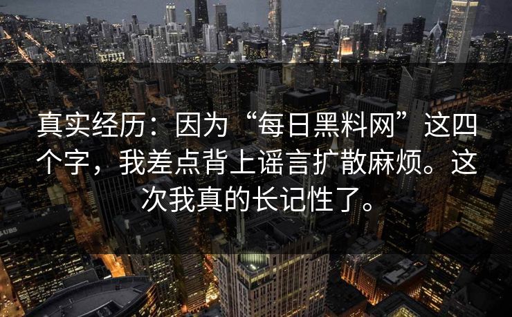 真实经历:因为“每日黑料网”这四个字,我差点背上谣言扩散麻烦。这次我真的长记性了。 真实经历:因为“每日黑料网”这四个字,我差点背上谣言扩散麻烦。这次我真的长记性了。