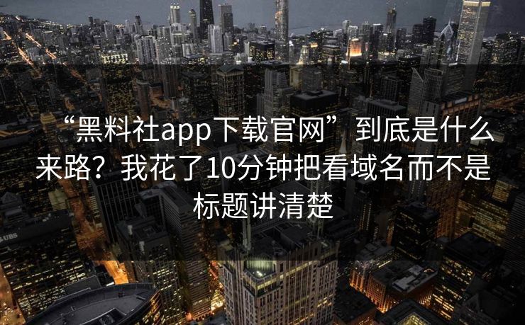 “黑料社app下载官网”到底是什么来路?我花了10分钟把看域名而不是标题讲清楚 “黑料社app下载官网”到底是什么来路?我花了10分钟把看域名而不是标题讲清楚