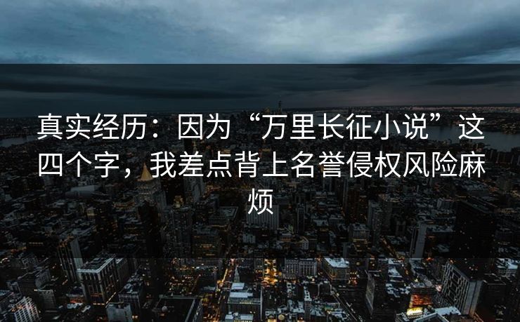 真实经历:因为“万里长征小说”这四个字,我差点背上名誉侵权风险麻烦 真实经历:因为“万里长征小说”这四个字,我差点背上名誉侵权风险麻烦