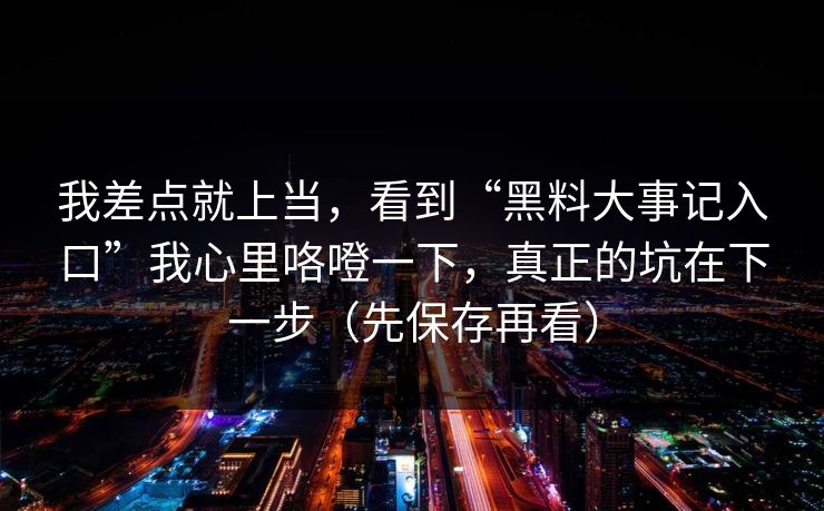 我差点就上当,看到“黑料大事记入口”我心里咯噔一下,真正的坑在下一步(先保存再看) 我差点就上当,看到“黑料大事记入口”我心里咯噔一下,真正的坑在下一步(先保存再看)