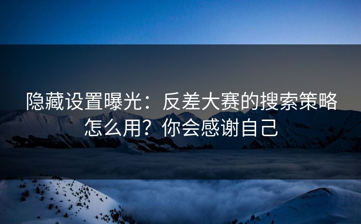 隐藏设置曝光:反差大赛的搜索策略怎么用?你会感谢自己 隐藏设置曝光:反差大赛的搜索策略怎么用?你会感谢自己