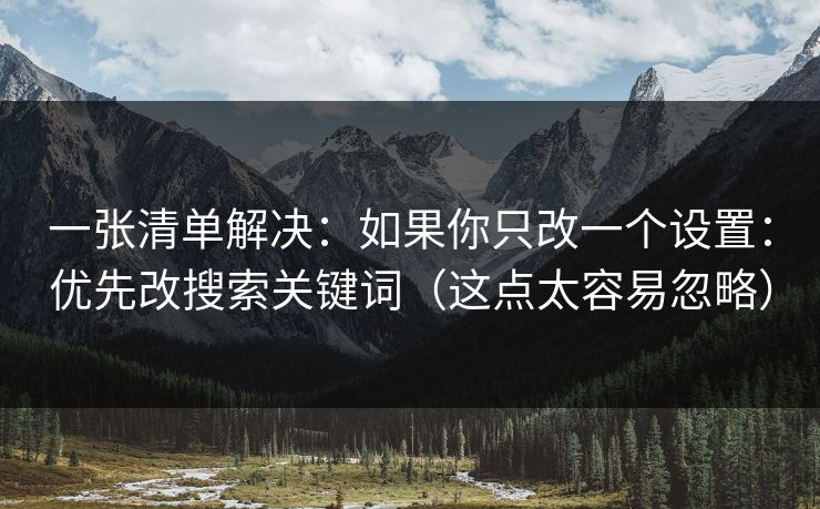 一张清单解决：如果你只改一个设置：优先改搜索关键词（这点太容易忽略）