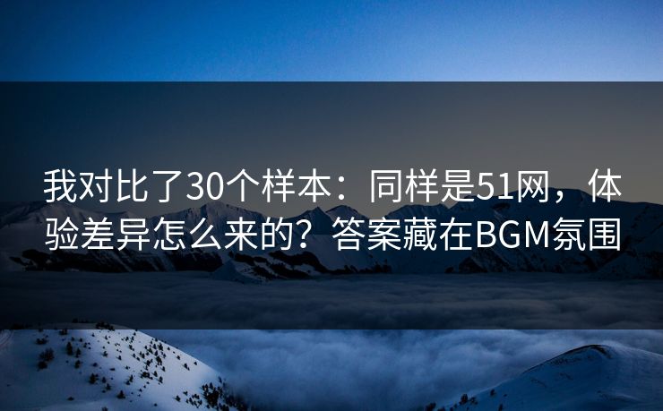 我对比了30个样本:同样是51网,体验差异怎么来的?答案藏在BGM氛围 我对比了30个样本:同样是51网,体验差异怎么来的?答案藏在BGM氛围