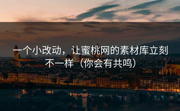 一个小改动，让蜜桃网的素材库立刻不一样（你会有共鸣）