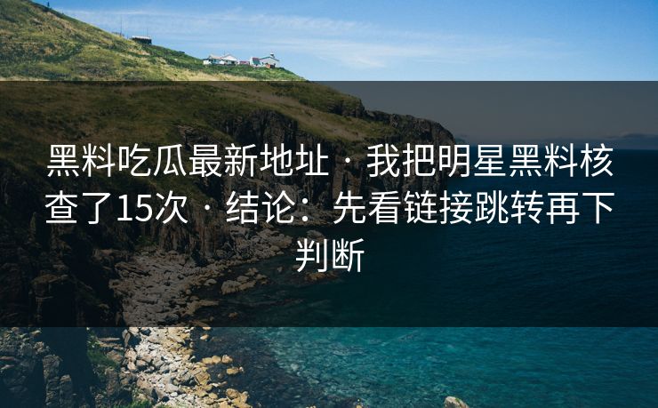 黑料吃瓜最新地址 · 我把明星黑料核查了15次 · 结论:先看链接跳转再下判断 黑料吃瓜最新地址 · 我把明星黑料核查了15次 · 结论:先看链接跳转再下判断