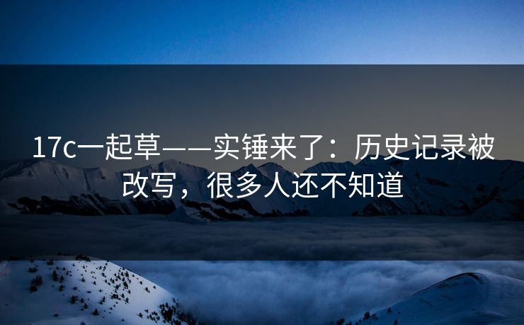 17c一起草——实锤来了:历史记录被改写,很多人还不知道 17c一起草——实锤来了:历史记录被改写,很多人还不知道