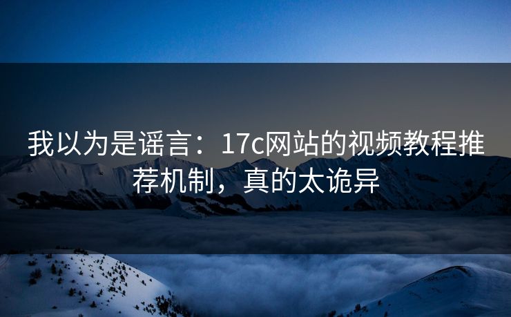 我以为是谣言:17c网站的视频教程推荐机制,真的太诡异 我以为是谣言:17c网站的视频教程推荐机制,真的太诡异