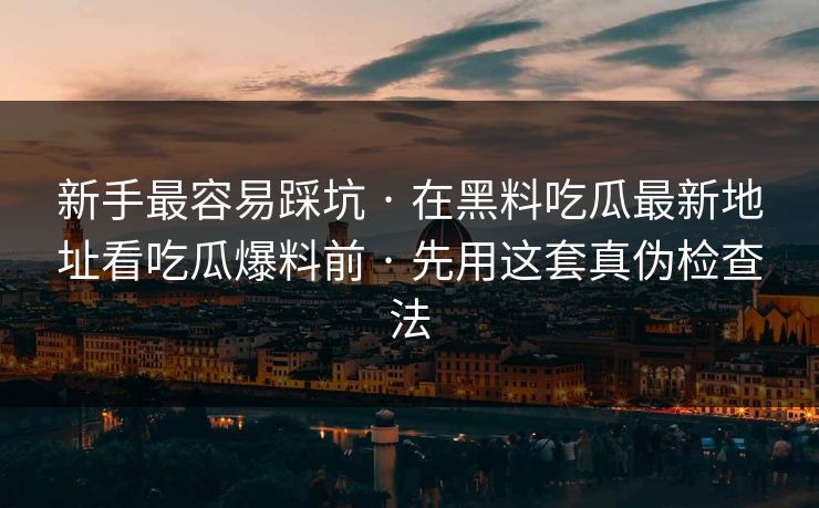 新手最容易踩坑 · 在黑料吃瓜最新地址看吃瓜爆料前 · 先用这套真伪检查法 新手最容易踩坑 · 在黑料吃瓜最新地址看吃瓜爆料前 · 先用这套真伪检查法