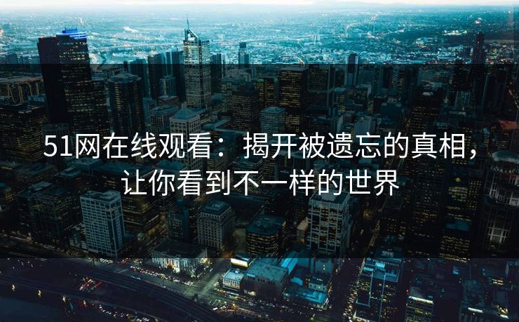 51网在线观看:揭开被遗忘的真相,让你看到不一样的世界 51网在线观看:揭开被遗忘的真相,让你看到不一样的世界
