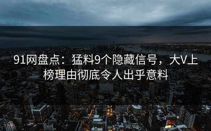 91网盘点：猛料9个隐藏信号，大V上榜理由彻底令人出乎意料
