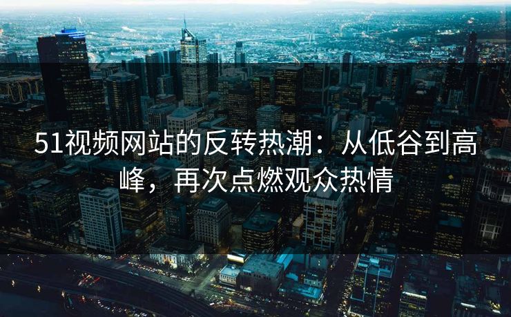 51视频网站的反转热潮:从低谷到高峰,再次点燃观众热情 51视频网站的反转热潮:从低谷到高峰,再次点燃观众热情