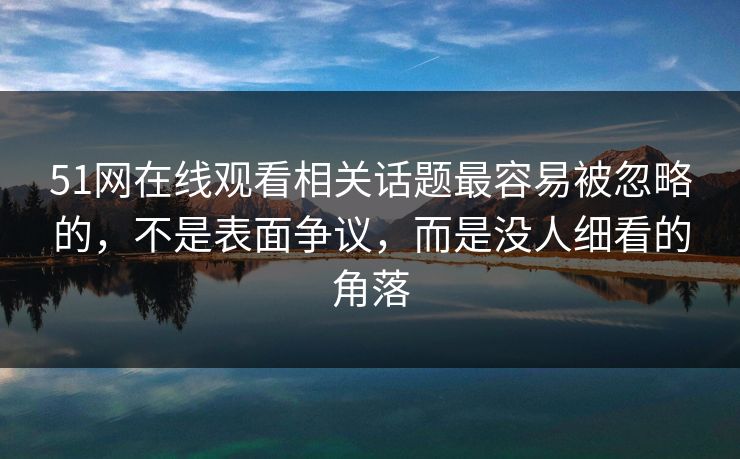 51网在线观看相关话题最容易被忽略的，不是表面争议，而是没人细看的角落